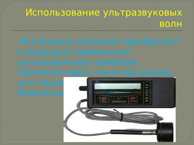 Использование ультразвуковых волн  Все больше значение приобретает в медицине применения ультразвуковых приборов . Проникая через ткани организма , для пациента совершенно безопасны. 
