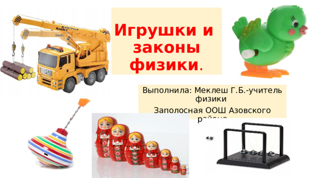 Игрушки и  законы физики . Выполнила: Меклеш Г.Б.-учитель физики Заполосная ООШ Азовского района 