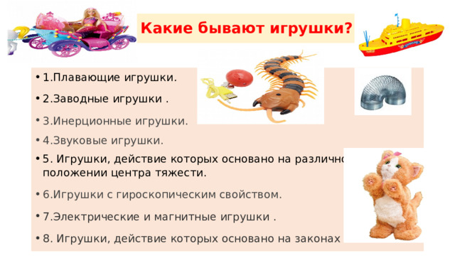 Какие бывают игрушки? 1.Плавающие игрушки . 2.Заводные игрушки . 3.Инерционные игрушки. 4.Звуковые игрушки. 5. Игрушки, действие которых основано на различном положении центра тяжести. 6.Игрушки с гироскопическим свойством. 7.Электрические и магнитные игрушки . 8. Игрушки, действие которых основано на законах оптики.  