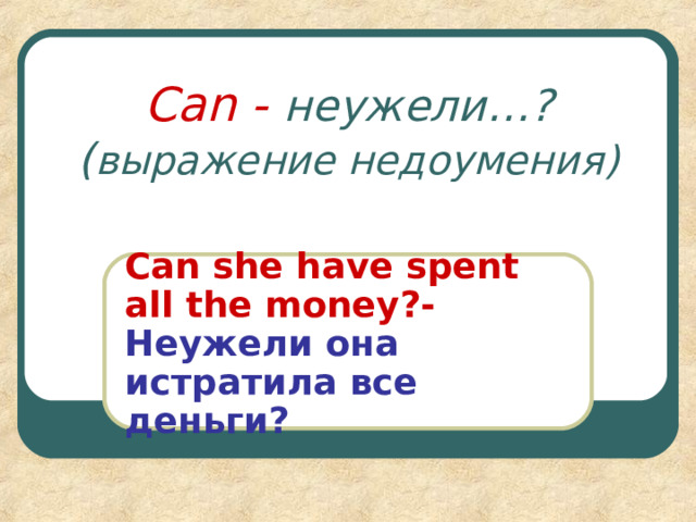 Can - неужели … ?  ( выражение недоумения ) Can she have spent all the money ?-  Неужели она истратила все деньги? 