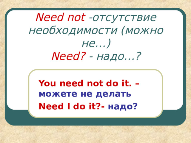Need not  - отсутствие необходимости (можно не … )  Need ? - надо … ? You need not do it. – можете не делать Need I do it ?- надо? 