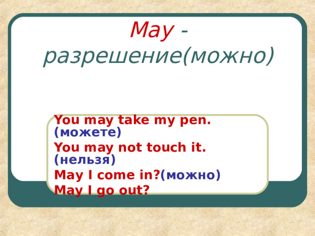 May  - разрешение(можно) You may take my pen. (можете) You may not touch it. ( нельзя ) Мау I come in ? (можно) May I go out ? 