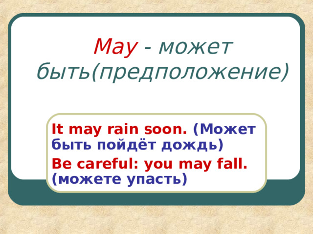 May  - может быть(предположение) It may rain soon. ( Может быть пойдёт дождь ) Be careful: you may  fall.  ( можете упасть ) 