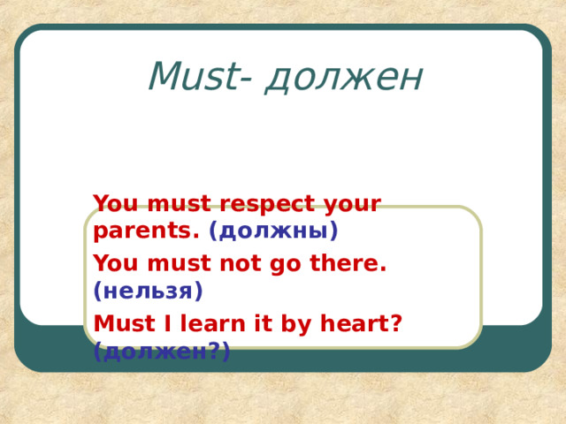 Must- должен You must respect your parents.  ( должны ) You must not go there. ( нельзя ) Must I learn it by heart ?  (должен?)  