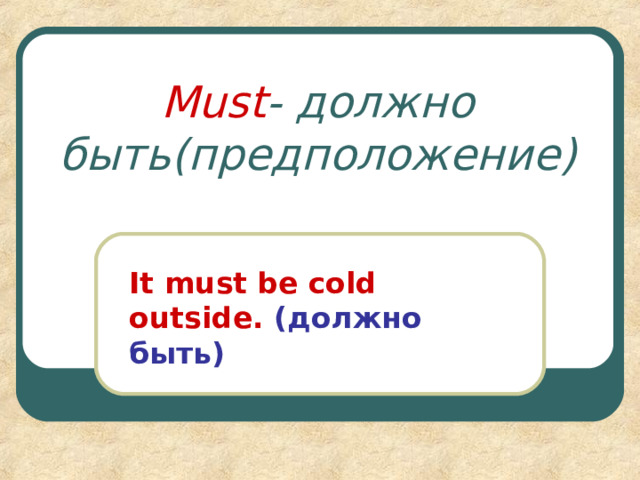 Must - должно быть(предположение) It must be cold outside.  ( должно быть ) 