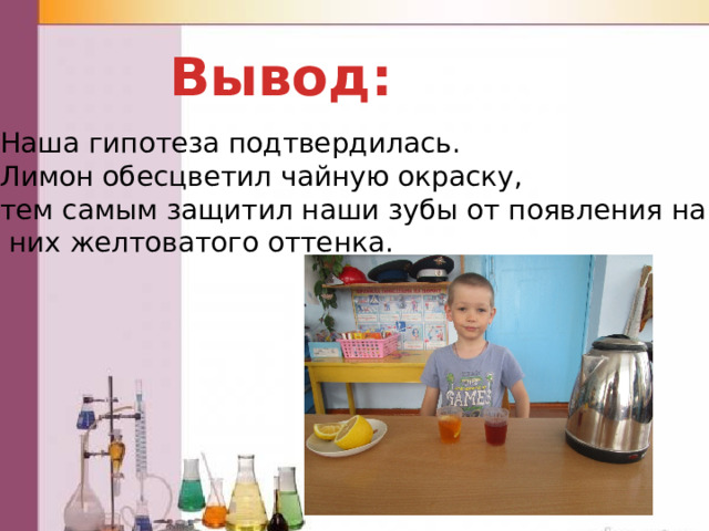 Вывод: Наша гипотеза подтвердилась. Лимон обесцветил чайную окраску, тем самым защитил наши зубы от появления на  них желтоватого оттенка. 