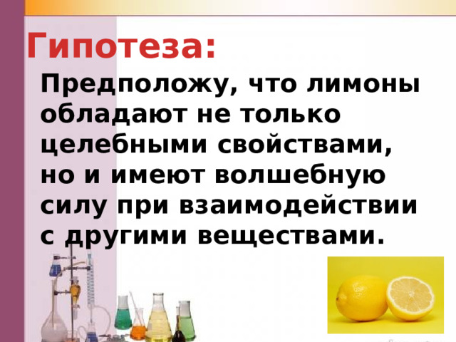 Гипотеза: Предположу, что лимоны обладают не только целебными свойствами, но и имеют волшебную силу при взаимодействии с другими веществами. 