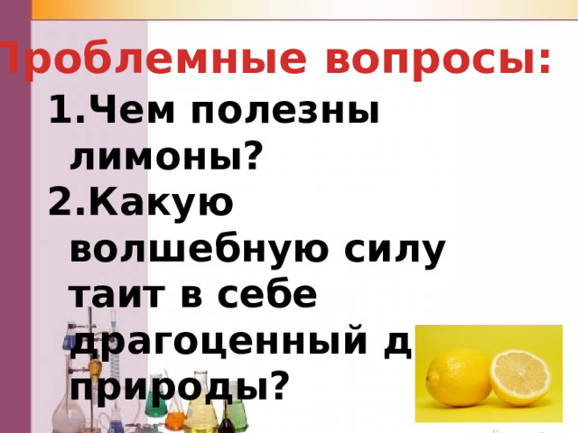 Проблемные вопросы: Чем полезны лимоны? Какую волшебную силу таит в себе драгоценный дар природы? 