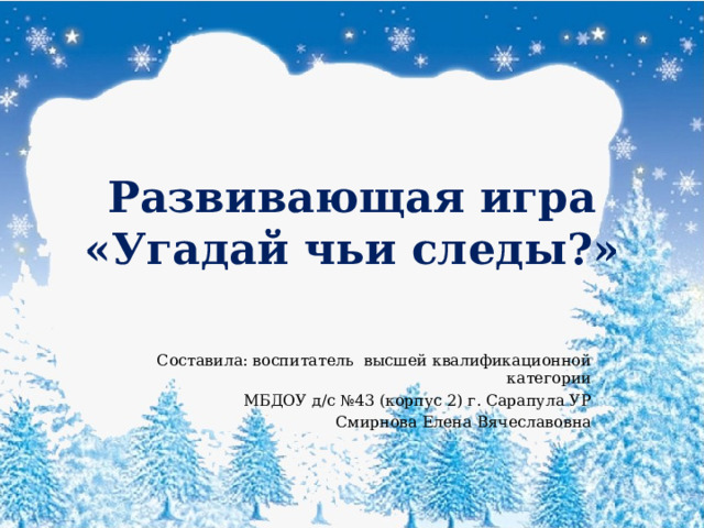 Развивающая игра  «Угадай чьи следы?» Составила: воспитатель высшей квалификационной категории МБДОУ д/с №43 (корпус 2) г. Сарапула УР Смирнова Елена Вячеславовна 