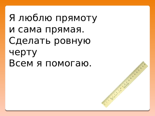 Я люблю прямоту  и сама прямая.  Сделать ровную черту  Всем я помогаю. 