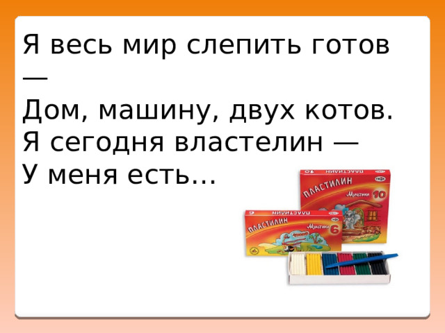 Я весь мир слепить готов — Дом, машину, двух котов.  Я сегодня властелин — У меня есть… 