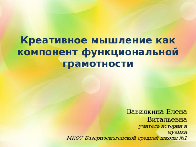 Креативное мышление как компонент функциональной грамотности    Вавилкина Елена Витальевна  учитель истории и музыки МКОУ Базарносызганской средней школы №1 