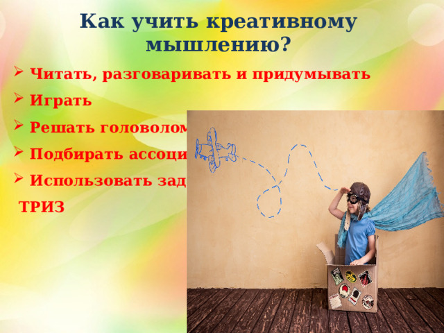 Как учить креативному мышлению? Читать, разговаривать и придумывать Играть Решать головоломки и ребусы Подбирать ассоциации Использовать задачи  ТРИЗ    2 