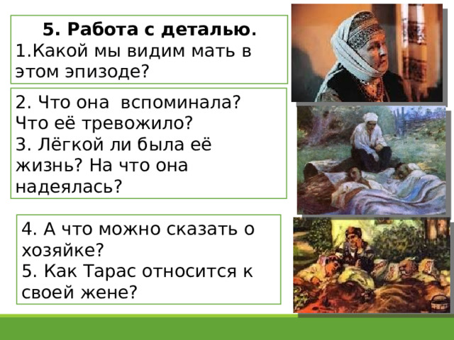 5. Работа с деталью . 1.Какой мы видим мать в этом эпизоде? 2. Что она вспоминала? Что её тревожило? 3. Лёгкой ли была её жизнь? На что она надеялась? 4. А что можно сказать о хозяйке? 5. Как Тарас относится к своей жене? 