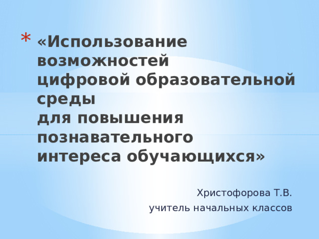 «Использование возможностей  цифровой образовательной среды  для повышения познавательного  интереса обучающихся»   Христофорова Т.В. учитель начальных классов 