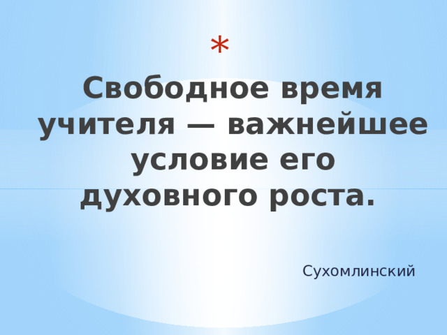  Свободное время учителя — важнейшее условие его духовного роста. Сухомлинский 