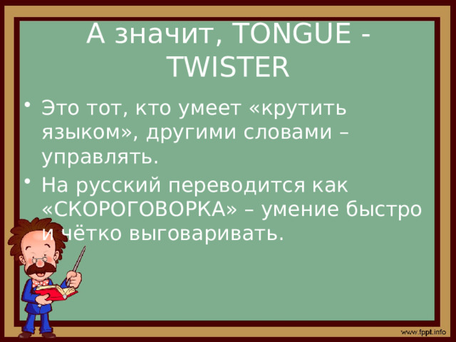 А значит, TONGUE - TWISTER Это тот, кто умеет «крутить языком», другими словами – управлять. На русский переводится как «СКОРОГОВОРКА» – умение быстро и чётко выговаривать. 
