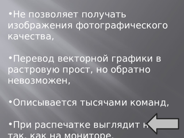 Не позволяет получать изображения фотографического качества, Перевод векторной графики в растровую прост, но обратно невозможен, Описывается тысячами команд, При распечатке выглядит не так, как на мониторе. 