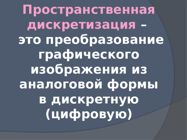 Пространственная дискретизация –  это преобразование графического изображения из аналоговой формы в дискретную (цифровую) 