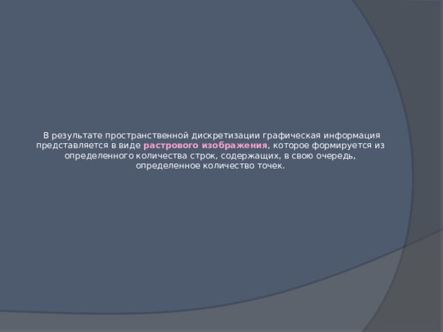   В результате пространственной дискретизации графическая информация представляется в виде растрового изображения , которое формируется из определенного количества строк, содержащих, в свою очередь, определенное количество точек. 