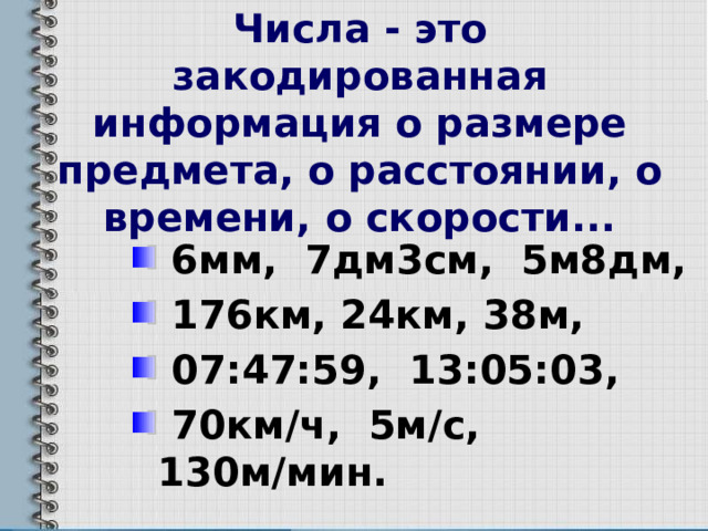 Числа - это закодированная информация о размере предмета, о расстоянии, о времени, о скорости...    6мм, 7дм3см, 5м8дм,  176км, 24км, 38м,  07:47:59, 13:05:03,  70км/ч, 5м/с, 130м/мин. 