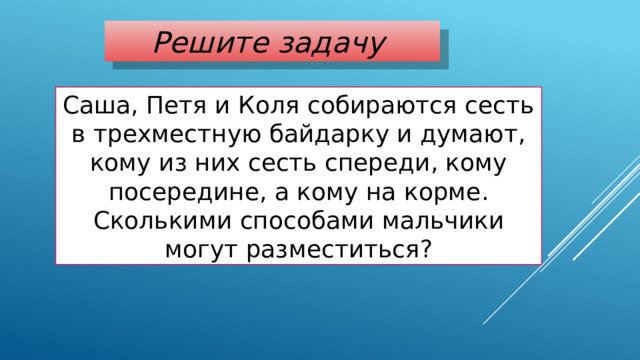 Решите задачу Саша, Петя и Коля собираются сесть в трехместную байдарку и думают, кому из них сесть спереди, кому посередине, а кому на корме. Сколькими способами мальчики могут разместиться? 