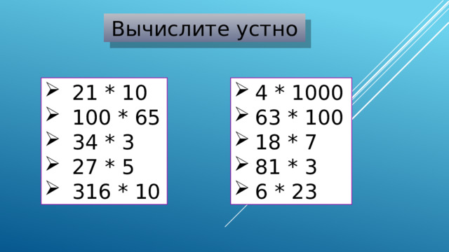 Вычислите устно 21 * 10 100 * 65 34 * 3 27 * 5 316 * 10 4 * 1000 63 * 100 18 * 7 81 * 3 6 * 23 
