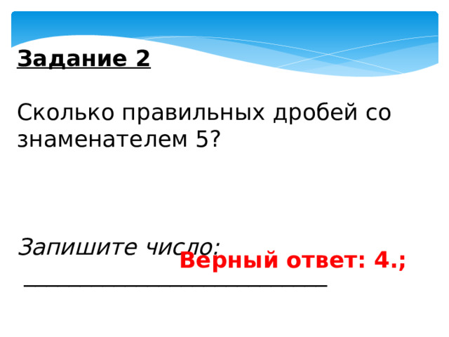 Задание 2   Сколько правильных дробей со знаменателем 5?   Запишите число:  ___________________________ Верный ответ: 4.; 