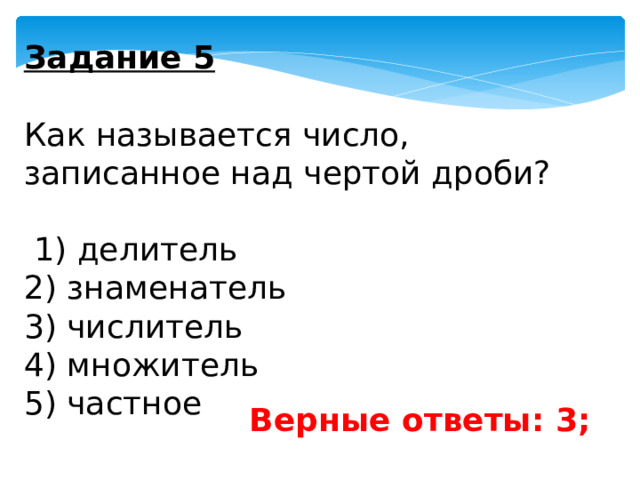 Задание 5   Как называется число, записанное над чертой дроби?     1) делитель 2) знаменатель 3) числитель 4) множитель 5) частное   Верные ответы: 3; 