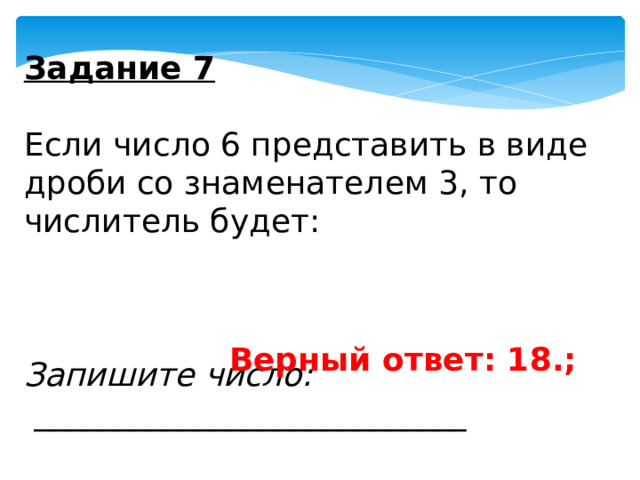 Задание 7   Если число 6 представить в виде дроби со знаменателем 3, то числитель будет:   Запишите число:  ___________________________ Верный ответ: 18.; 