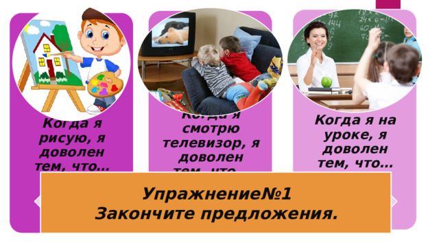 Когда я на уроке, я доволен тем, что… Когда я смотрю телевизор, я доволен тем, что… Когда я рисую, я доволен тем, что… Упражнение№1 Закончите предложения. 