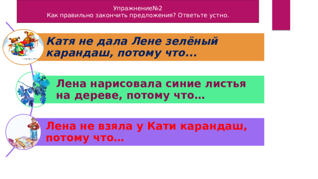 Упражнение№2 Как правильно закончить предложения? Ответьте устно. Катя не дала Лене зелёный карандаш, потому что... Лена нарисовала синие листья на дереве, потому что… Лена не взяла у Кати карандаш, потому что… 