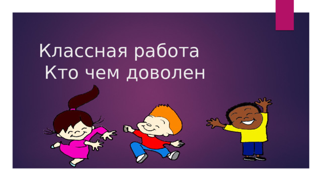 Классная работа  Кто чем доволен 