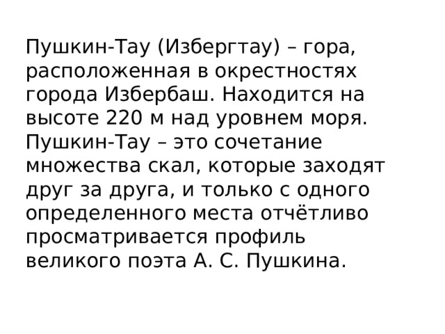 Пушкин-Тау (Избергтау) – гора, расположенная в окрестностях города Избербаш. Находится на высоте 220 м над уровнем моря. Пушкин-Тау – это сочетание множества скал, которые заходят друг за друга, и только с одного определенного места отчётливо просматривается профиль великого поэта А. С. Пушкина. 