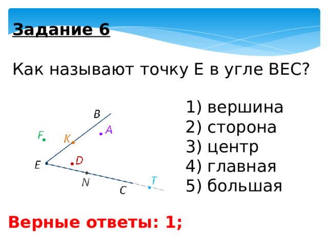 Задание 6   Как называют точку Е в угле ВЕС? 1) вершина 2) сторона 3) центр 4) главная 5) большая Верные ответы: 1; 