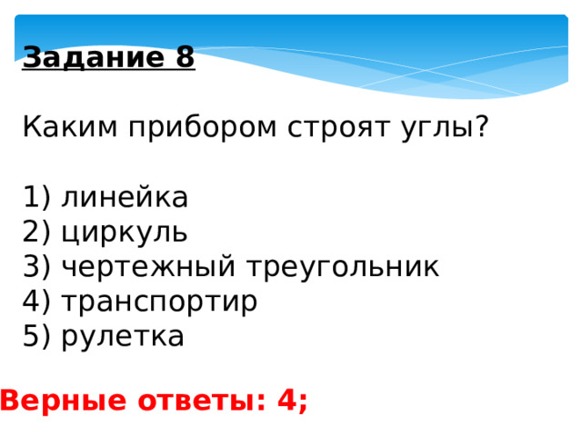 Задание 8   Каким прибором строят углы?   1) линейка 2) циркуль 3) чертежный треугольник 4) транспортир 5) рулетка Верные ответы: 4; 