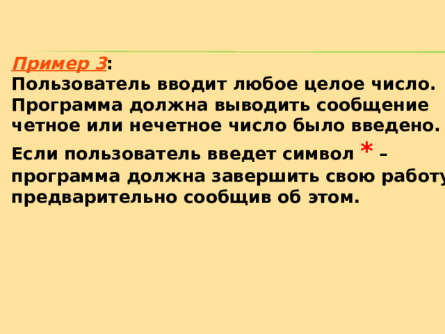 Пример 3 :  Пользователь вводит любое целое число. Программа должна выводить сообщение четное или нечетное число было введено. Если пользователь введет символ * – программа должна завершить свою работу,  предварительно сообщив об этом. 