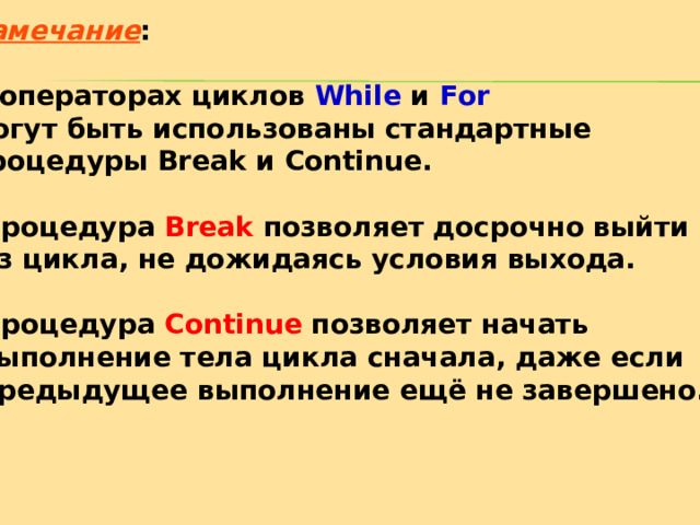Замечание :  В операторах циклов While  и For могут быть использованы стандартные процедуры Break и Continue .   Процедура Break позволяет досрочно выйти  из цикла, не дожидаясь условия выхода.   Процедура Continue позволяет начать  выполнение тела цикла сначала, даже если  предыдущее выполнение ещё не завершено .  