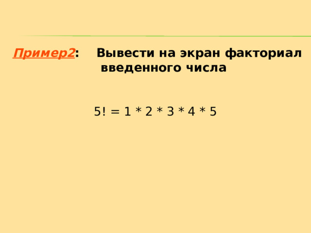 Пример 2 :  Вывести на экран факториал  введенного числа 5 ! = 1 * 2 * 3 * 4 * 5 