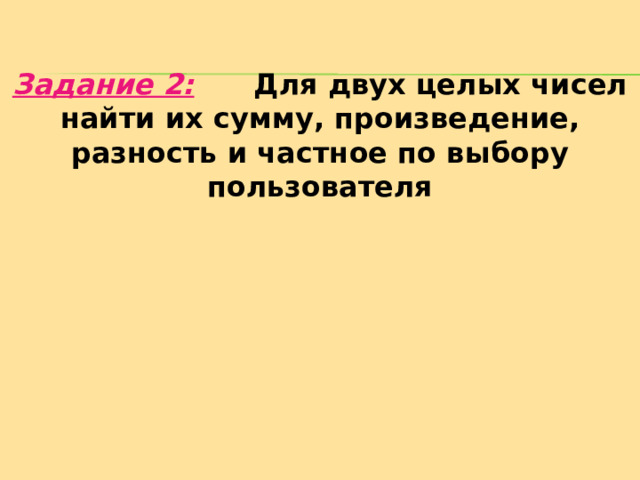Задание 2:  Для двух целых чисел найти их сумму, произведение, разность и частное по выбору пользователя   