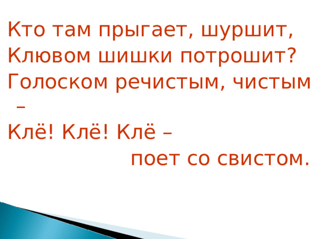 Кто там прыгает, шуршит, Клювом шишки потрошит? Голоском речистым, чистым – Клё! Клё! Клё –      поет со свистом. 