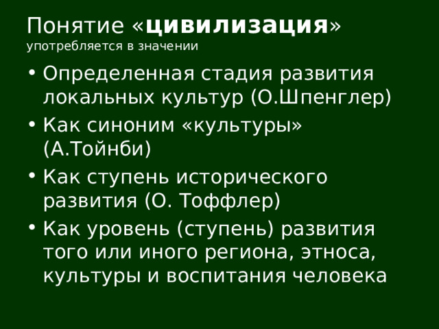 Понятие « цивилизация »  употребляется в значении Определенная стадия развития локальных культур (О.Шпенглер) Как синоним «культуры» (А.Тойнби) Как ступень исторического развития (О. Тоффлер) Как уровень (ступень) развития того или иного региона, этноса, культуры и воспитания человека   