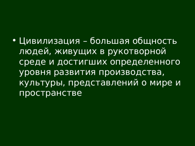 Цивилизация – большая общность людей, живущих в рукотворной среде и достигших определенного уровня развития производства, культуры, представлений о мире и пространстве 