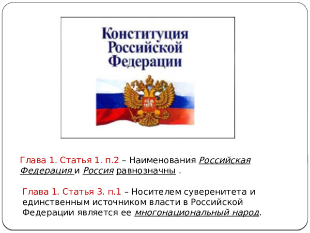 Глава 1. Статья 1. п.2 – Наименования Российская Федерация и Россия  равнозначны . Глава 1. Статья 3. п.1 – Носителем суверенитета и единственным источником власти в Российской Федерации является ее многонациональный народ . 