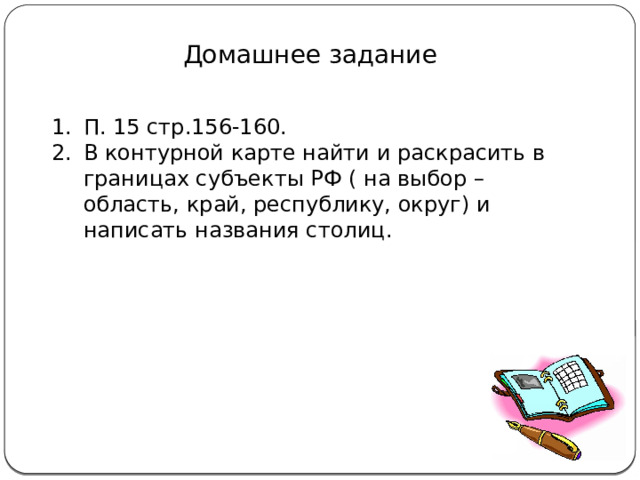 Домашнее задание П. 15 стр.156-160. В контурной карте найти и раскрасить в границах субъекты РФ ( на выбор – область, край, республику, округ) и написать названия столиц. 