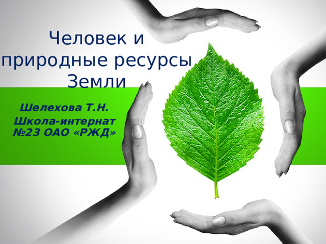 Человек и природные ресурсы Земли Шелехова Т.Н. Школа-интернат №23 ОАО «РЖД»  