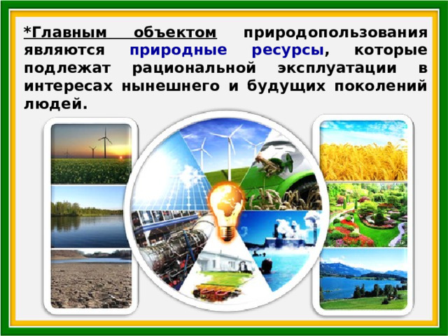 *Главным объектом природопользования являются природные ресурсы , которые подлежат рациональной эксплуатации в интересах нынешнего и будущих поколений людей. 