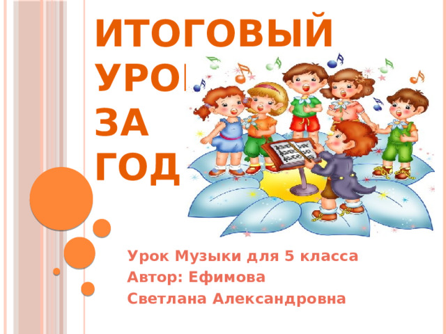 Итоговый урок  за  год Урок Музыки для 5 класса Автор: Ефимова Светлана Александровна 