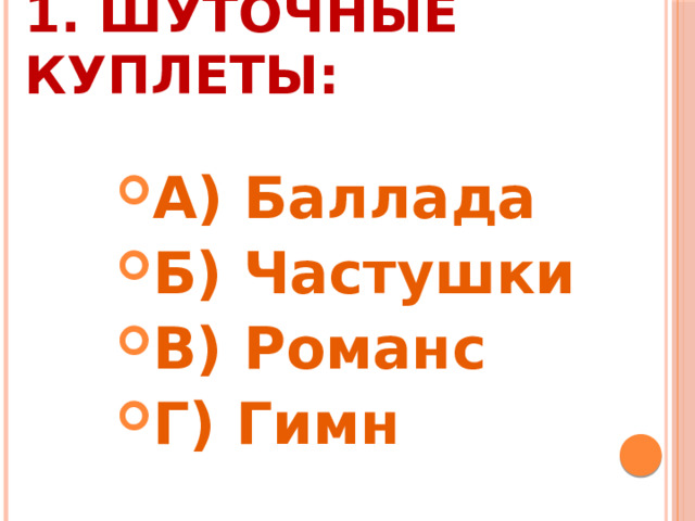 1. Шуточные куплеты: А) Баллада Б) Частушки В) Романс Г) Гимн 