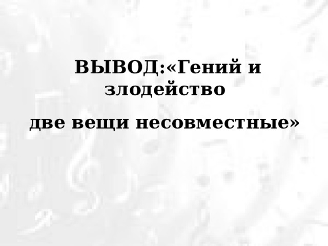 ВЫВОД:«Гений и злодейство две вещи несовместные» 